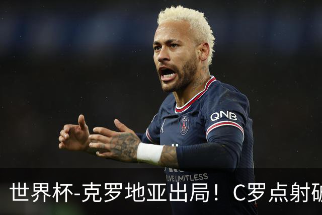 世界杯-克罗地亚出局！C罗点射破荒拉莫斯94分钟绝杀 葡萄牙2-1晋级