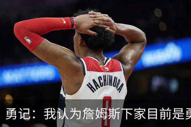 勇记：我认为詹姆斯下家目前是勇士和骑士五五开的局面