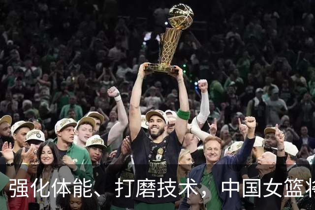 强化体能、打磨技术，中国女篮将迎实战检验