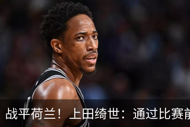 战平荷兰！上田绮世：通过比赛前半段，我们摸清范戴克的防守习惯