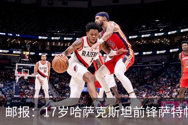 邮报：17岁哈萨克斯坦前锋萨特帕耶夫将抵达伦敦，加盟切尔西