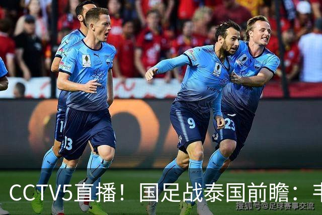 CCTV5直播！国足战泰国前瞻：韦7张9再联手，拜合拉木挑重担